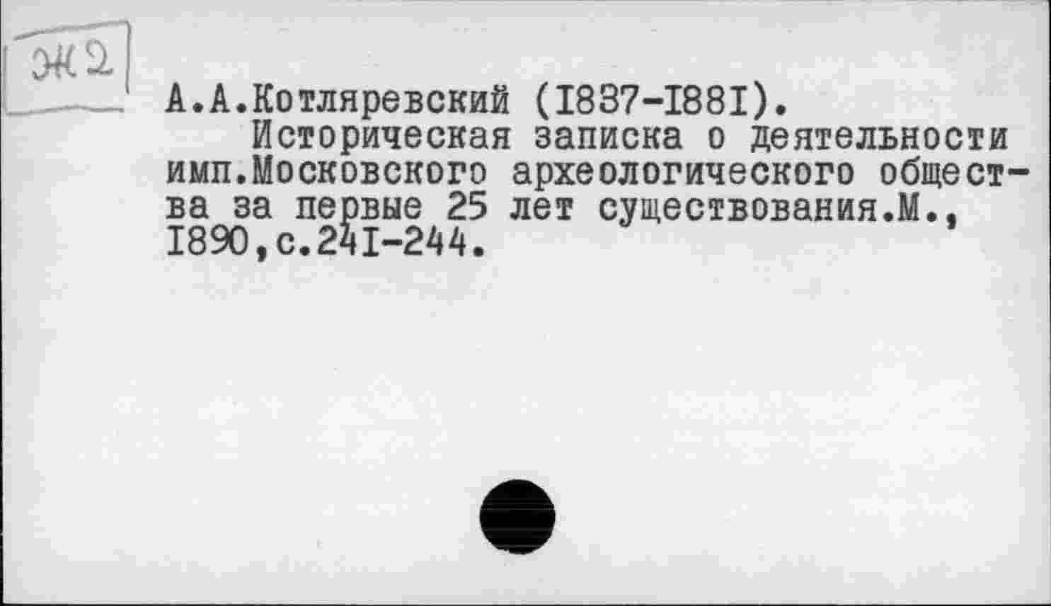 ﻿
А.А.Котляревский (I837-I88I).
Историческая записка о деятельности имп.Московского археологического общества за первые 25 лет существования.М.. 1890tс.2Ї1-244.